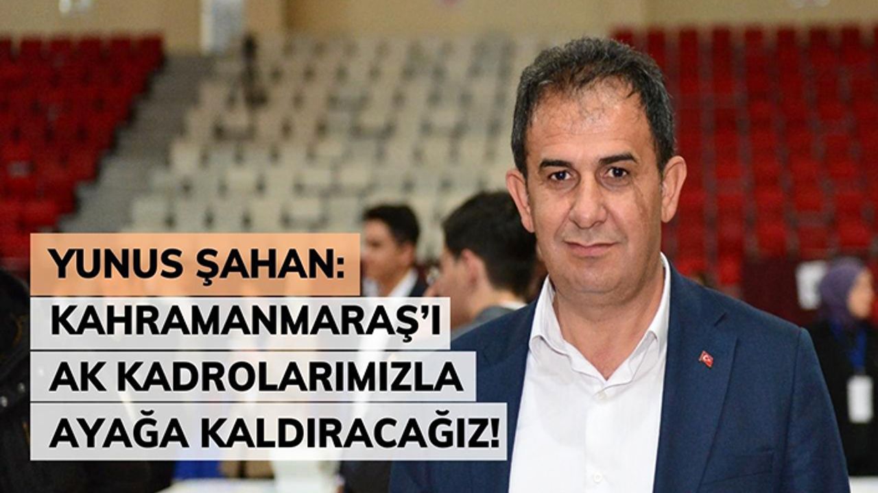 Şahan, “Kahramanmaraş’ı AK kadrolarımızla ayağa kaldıracağız”