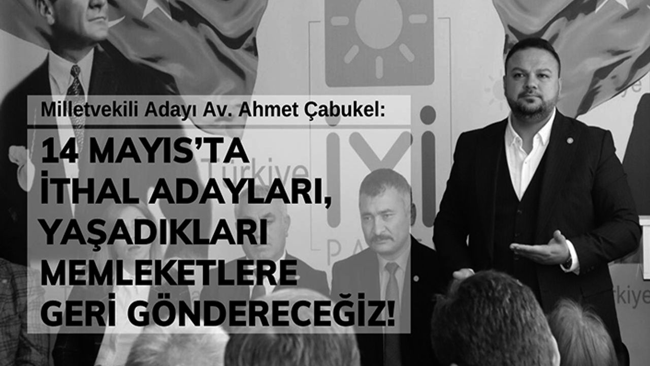 Çabukel, “14 Mayıs’ta ithal adayları, yaşadıkları memleketlere geri göndereceğiz”